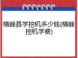 横峰县学挖机多少钱(横峰挖机学费)