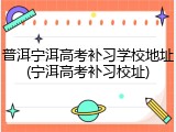 普洱宁洱高考补习学校地址(宁洱高考补习校址)