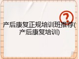 产后康复正规培训班推荐(产后康复培训)