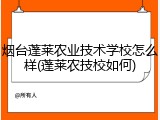 烟台蓬莱农业技术学校怎么样(蓬莱农技校如何)