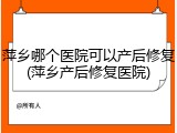 萍乡哪个医院可以产后修复(萍乡产后修复医院)