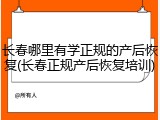 长春哪里有学正规的产后恢复(长春正规产后恢复培训)