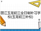 丽江玉龙初三全日制补习学校(玉龙初三补校)