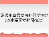 昭通水富县高考补习学校地址(水富高考补习校址)