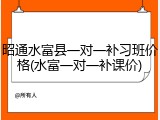 昭通水富县一对一补习班价格(水富一对一补课价)
