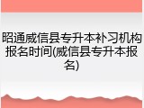 昭通威信县专升本补习机构报名时间(威信县专升本报名)