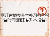 丽江古城专升本补习机构报名时间(丽江专升本报名)