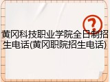 黄冈科技职业学院全日制招生电话(黄冈职院招生电话)