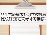 丽江古城高考补习学校哪家比较好(丽江高考补习推荐)