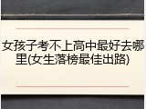女孩子考不上高中最好去哪里(女生落榜最佳出路)