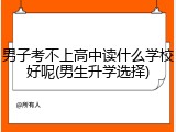 男子考不上高中读什么学校好呢(男生升学选择)