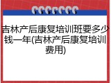 吉林产后康复培训班要多少钱一年(吉林产后康复培训费用)
