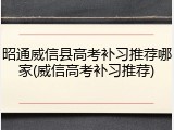 昭通威信县高考补习推荐哪家(威信高考补习推荐)