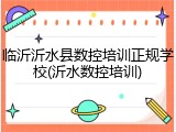 临沂沂水县数控培训正规学校(沂水数控培训)