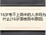 16岁考不上高中的人多吗为什么(16岁落榜高中原因)