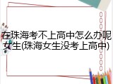 在珠海考不上高中怎么办呢女生(珠海女生没考上高中)
