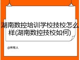 湖南数控培训学校技校怎么样(湖南数控技校如何)