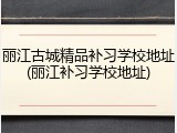 丽江古城精品补习学校地址(丽江补习学校地址)