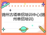 锦州古塔单招培训中心(锦州单招培训)