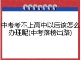 中考考不上高中以后该怎么办理呢(中考落榜出路)