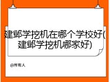 建邺学挖机在哪个学校好(建邺学挖机哪家好)