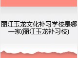 丽江玉龙文化补习学校是哪一家(丽江玉龙补习校)
