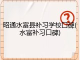 昭通水富县补习学校口碑(水富补习口碑)