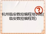 杭州临安数控编程培训班(临安数控编程班)