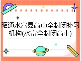 昭通水富县高中全封闭补习机构(水富全封闭高中)