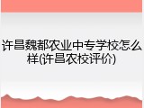 许昌魏都农业中专学校怎么样(许昌农校评价)