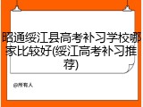 昭通绥江县高考补习学校哪家比较好(绥江高考补习推荐)