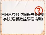 信阳息县数控编程专业培训学校(息县数控编程培训)