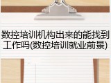 数控培训机构出来的能找到工作吗(数控培训就业前景)