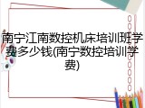 南宁江南数控机床培训班学费多少钱(南宁数控培训学费)