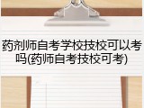 药剂师自考学校技校可以考吗(药师自考技校可考)