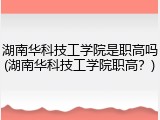 湖南华科技工学院是职高吗(湖南华科技工学院职高？)