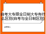 自考大专跟全日制大专有什么区别(自考与全日制区别)