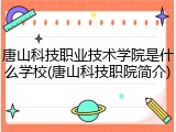 唐山科技职业技术学院是什么学校(唐山科技职院简介)