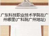 广东科技职业技术学院在广州哪里(广科院广州地址)