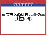 重庆市医药科技医科校(重庆医科院)