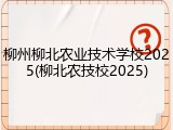 柳州柳北农业技术学校2025(柳北农技校2025)