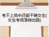 考不上高中还能干嘛女生(女生考高落榜出路)