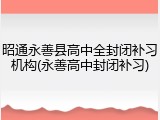 昭通永善县高中全封闭补习机构(永善高中封闭补习)
