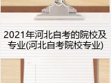 2021年河北自考的院校及专业(河北自考院校专业)