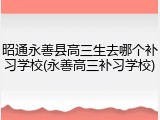 昭通永善县高三生去哪个补习学校(永善高三补习学校)
