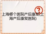 上海哪个医院产后康复(上海产后康复医院)
