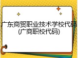 广东商贸职业技术学校代码(广商职校代码)