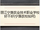 丽江宁蒗农业技术职业学校好不好(宁蒗农校如何)
