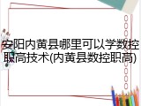 安阳内黄县哪里可以学数控职高技术(内黄县数控职高)