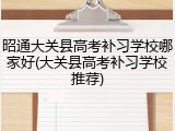 昭通大关县高考补习学校哪家好(大关县高考补习学校推荐)